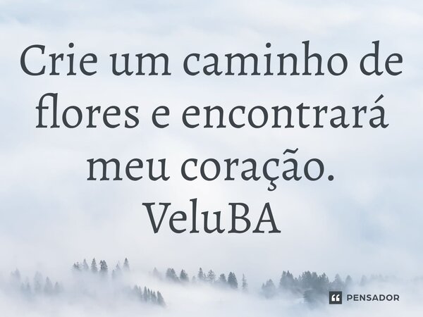 ⁠Crie um caminho de flores e encontrará meu coração.... Frase de VeluBA.