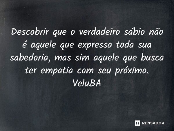 ⁠Descobrir que o verdadeiro sábio não é aquele que expressa toda sua sabedoria, mas sim aquele que busca ter empatia com seu próximo.... Frase de VeluBA.