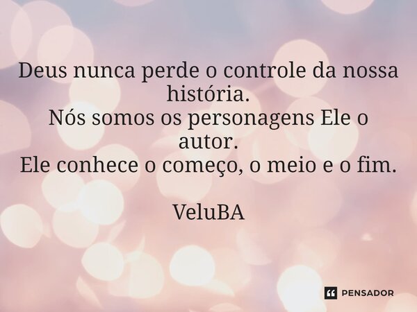 Deus nunca perde o controle da nossa história. Nós somos os personagens Ele o autor. Ele conhece o começo, o meio e o fim. VeluBA... Frase de VeluBA.