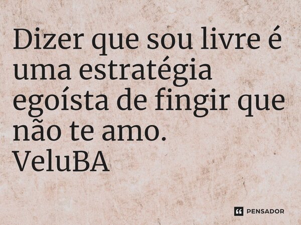 ⁠Dizer que sou livre é uma estratégia egoísta de fingir que não te amo.... Frase de VeluBA.