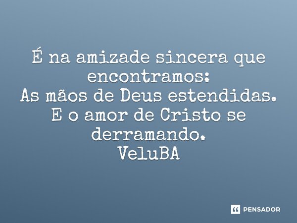 ⁠É na amizade sincera que encontramos: As mãos de Deus estendidas. E o amor de Cristo se derramando.... Frase de VeluBA.
