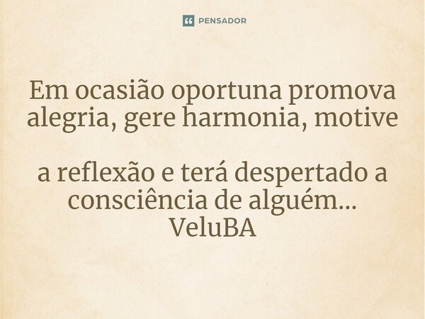 ⁠Em ocasião oportuna promova alegria, gere harmonia, motive a reflexão e terá despertado a consciência de alguém...... Frase de VeluBA.
