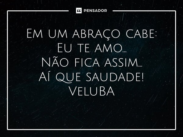 ⁠Em um abraço cabe: Eu te amo... Não fica assim... Aí que saudade!... Frase de VeluBA.