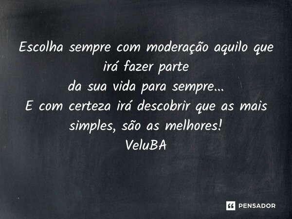 ⁠Escolha sempre com moderação aquilo que irá fazer parte da sua vida para sempre... E com certeza irá descobrir que as mais simples, são as melhores!... Frase de VeluBA.