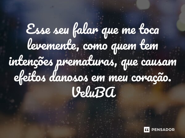 ⁠Esse seu falar que me toca levemente, como quem tem intenções prematuras, que causam efeitos danosos em meu coração.... Frase de VeluBA.