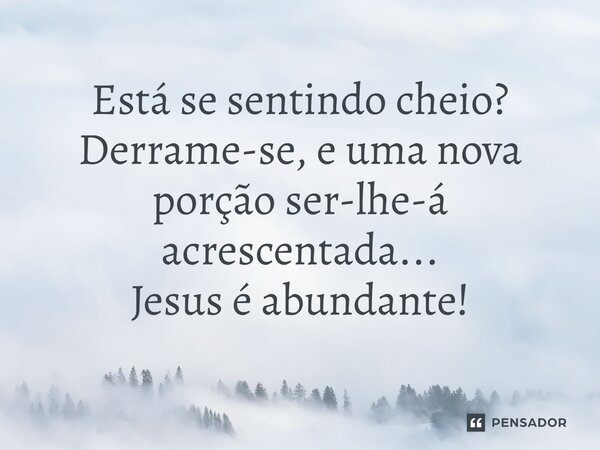 ⁠Está se sentindo cheio? Derrame-se, e uma nova porção ser-lhe-á acrescentada... Jesus é abundante!... Frase de VeluBA.