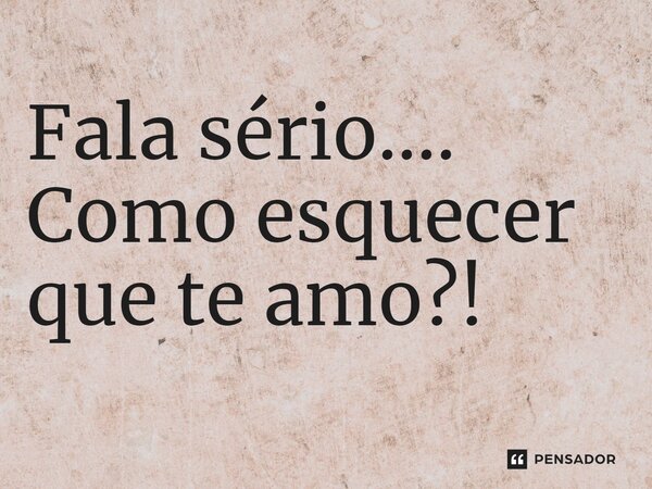 ⁠Fala sério.... Como esquecer que te amo?!... Frase de VeluBA.