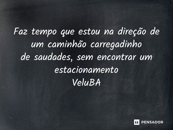 ⁠Faz tempo que estou na direção de um caminhão carregadinho de saudades, sem encontrar um estacionamento... Frase de VeluBA.