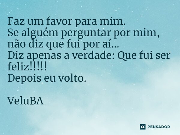 ⁠Faz um favor para mim. Se alguém perguntar por mim, não diz que fui por aí... Diz apenas a verdade: Que fui ser feliz!!!!! Depois eu volto.... Frase de VeluBA.