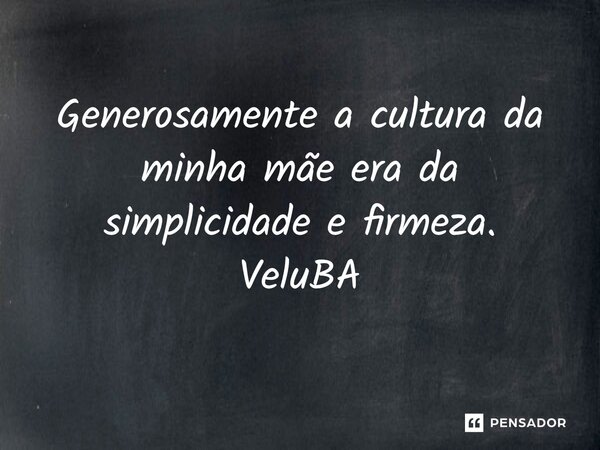 ⁠Generosamente a cultura da minha mãe era da simplicidade e firmeza.... Frase de VeluBA.