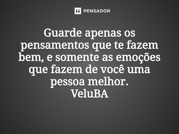 ⁠Guarde apenas os pensamentos que te fazem bem, e somente as emoções que fazem de você uma pessoa melhor.... Frase de VeluBA.