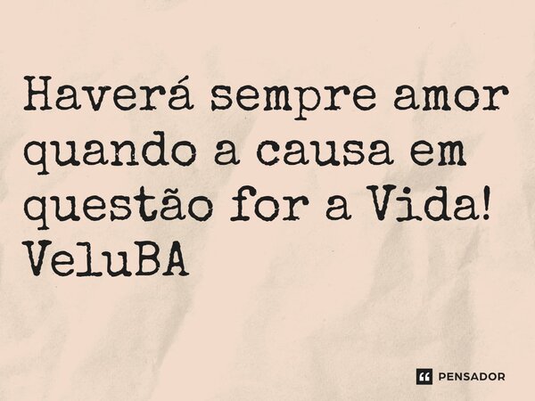⁠Haverá sempre amor quando a causa em questão for a Vida!... Frase de VeluBA.
