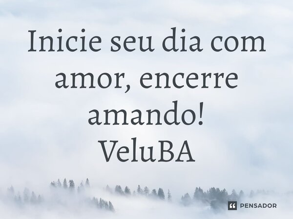⁠Inicie seu dia com amor, encerre amando!... Frase de VeluBA.