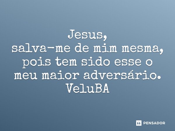 ⁠Jesus, salva-me de mim mesma, pois tem sido esse o meu maior adversário.... Frase de VeluBA.