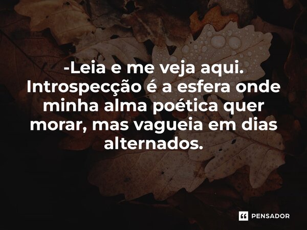 ⁠-Leia e me veja aqui. Introspecção é a esfera onde minha alma poética quer morar, mas vagueia em dias alternados.... Frase de VeluBA.