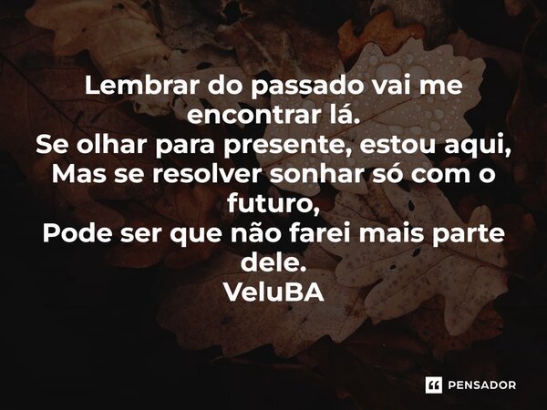⁠Lembrar do passado vai me encontrar lá. Se olhar para presente, estou aqui, Mas se resolver sonhar só com o futuro, Pode ser que não farei mais parte dele.... Frase de VeluBA.