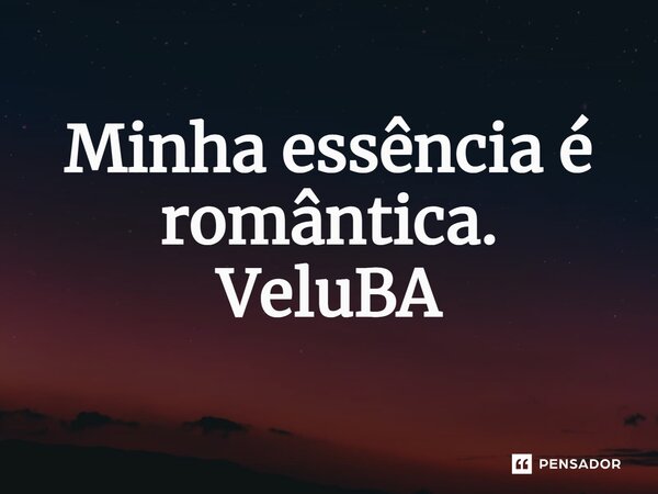 ⁠Minha essência é romântica.... Frase de VeluBA.