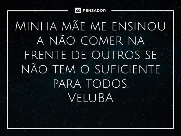 ⁠Minha mãe me ensinou a não comer na frente de outros se não tem o suficiente para todos.... Frase de VeluBA.