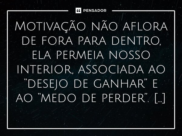 ⁠Motivação não aflora de fora para dentro, ela permeia nosso interior, associada ao “desejo de ganhar” e ao “medo de perder”. Exteriorizar seus efeitos está no ... Frase de VeluBA.