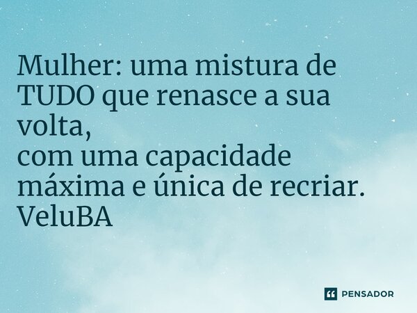 ⁠Mulher: uma mistura de TUDO que renasce a sua volta, com uma capacidade máxima e única de recriar.... Frase de VeluBA.