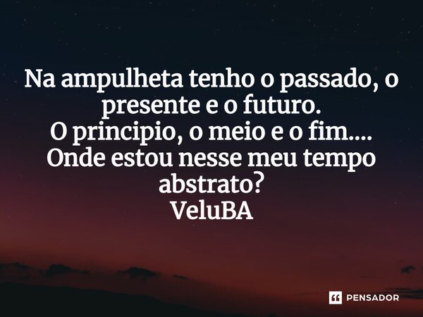 ⁠Na ampulheta tenho o passado, o presente e o futuro. O principio, o meio e o fim.... Onde estou nesse meu tempo abstrato?... Frase de VeluBA.