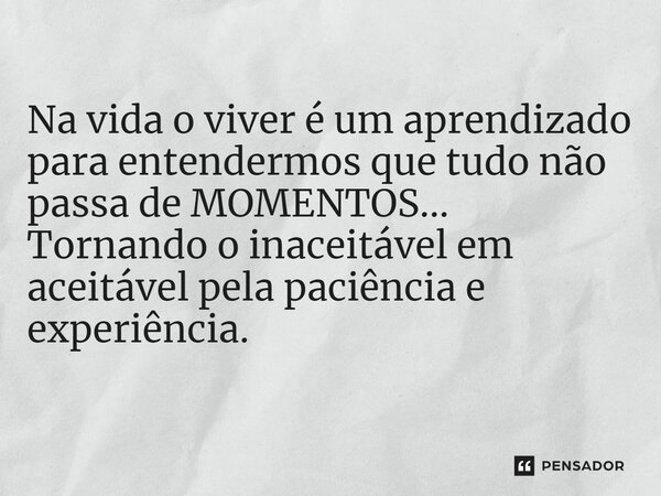 ⁠Na vida o viver é um aprendizado para entendermos que tudo não passa de MOMENTOS... Tornando o inaceitável em aceitável pela paciência e experiência.... Frase de VeluBA.