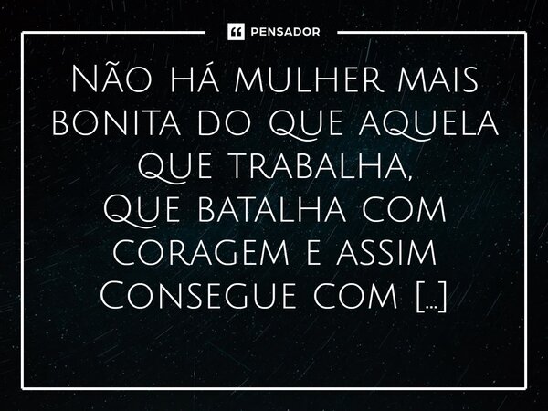 ⁠Não há mulher mais bonita do que aquela que trabalha, Que batalha com coragem e assim Consegue com muita determinação e dedicação Alcançar tudo o que sonhou!... Frase de VeluBA.