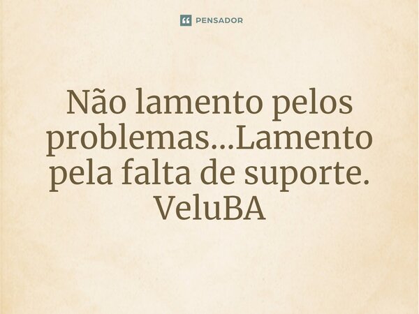 ⁠Não lamento pelos problemas...Lamento pela falta de suporte.... Frase de VeluBA.