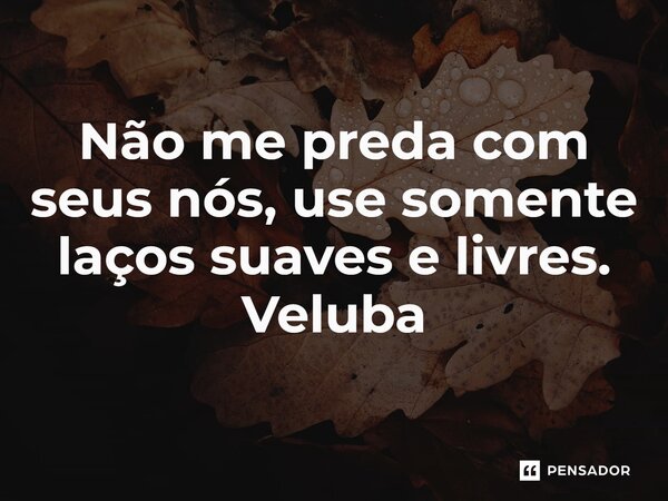 ⁠Não me preda com seus nós, use somente laços suaves e livres. Veluba... Frase de Veluba.