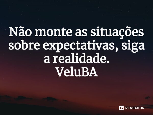 ⁠Não monte as situações sobre expectativas, siga a realidade.... Frase de VeluBA.