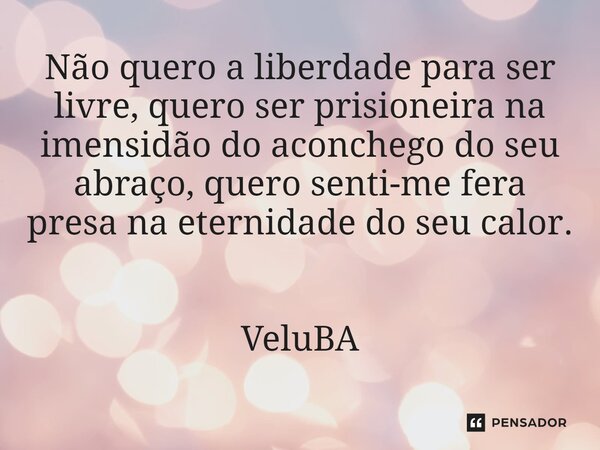 ⁠Não quero a liberdade para ser livre, quero ser prisioneira na imensidão do aconchego do seu abraço, quero senti-me fera presa na eternidade do seu calor.... Frase de VeluBA.