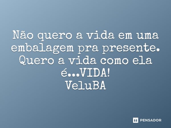 ⁠Não quero a vida em uma embalagem pra presente. Quero a vida como ela é...VIDA!... Frase de VeluBA.