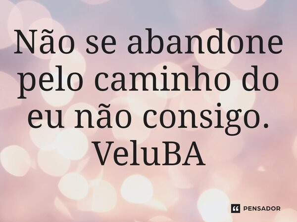 ⁠Não se abandone pelo caminho do eu não consigo.... Frase de VeluBA.