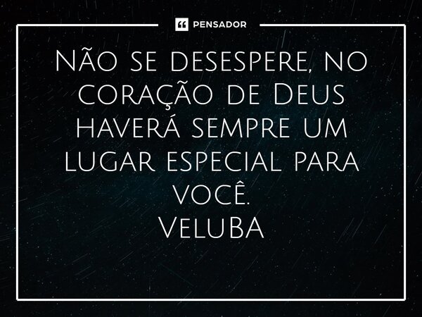 ⁠Não se desespere, no coração de Deus haverá sempre um lugar especial para você.... Frase de VeluBA.