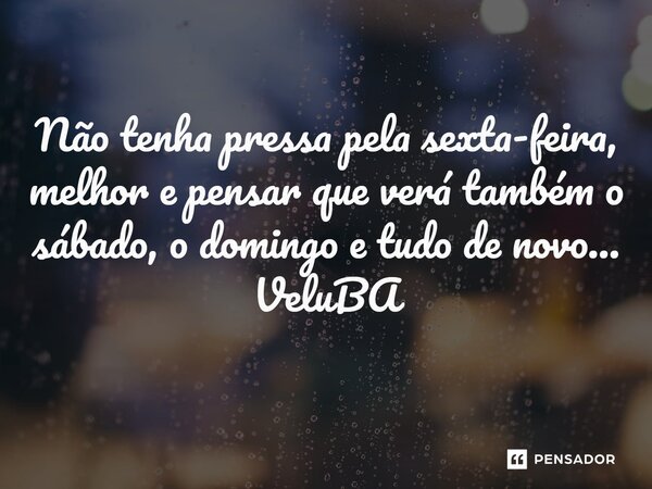 ⁠Não tenha pressa pela sexta-feira, melhor e pensar que verá também o sábado, o domingo e tudo de novo...... Frase de VeluBA.