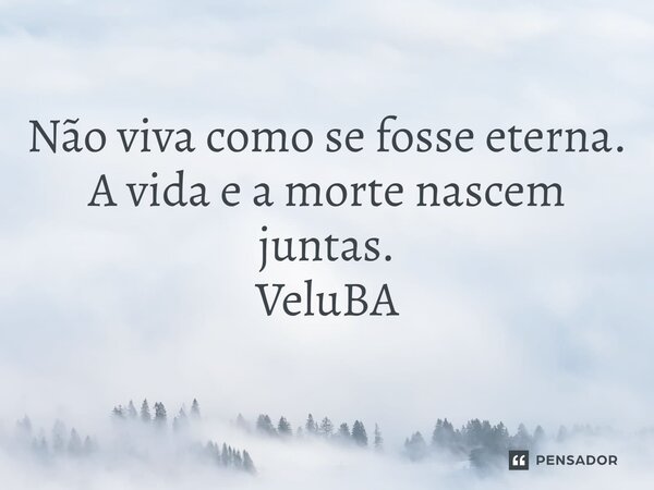 ⁠Não viva como se fosse eterna. A vida e a morte nascem juntas.... Frase de VeluBA.