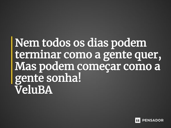 ⁠Nem todos os dias podem terminar como a gente quer, Mas podem começar como a gente sonha!... Frase de VeluBA.