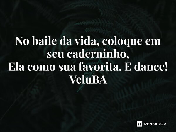 ⁠No baile da vida, coloque em seu caderninho, Ela como sua favorita. E dance!... Frase de VeluBA.