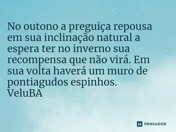 ⁠No outono a preguiça repousa em sua inclinação natural a espera ter no inverno sua recompensa que não virá. Em sua volta haverá um muro de pontiagudos espinhos... Frase de VeluBA.