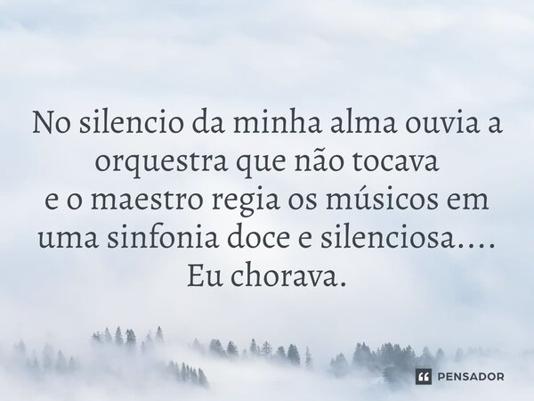 ⁠No silencio da minha alma ouvia a orquestra que não tocava e o maestro regia os músicos em uma sinfonia doce e silenciosa.... Eu chorava.... Frase de VeluBA.