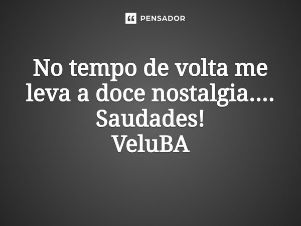 ⁠No tempo de volta me leva a doce nostalgia.... Saudades!... Frase de VeluBA.