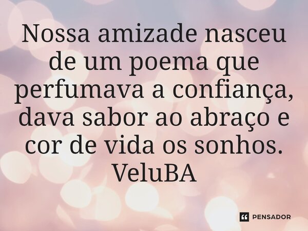 ⁠Nossa amizade nasceu de um poema que perfumava a confiança, dava sabor ao abraço e cor de vida os sonhos.... Frase de VeluBA.