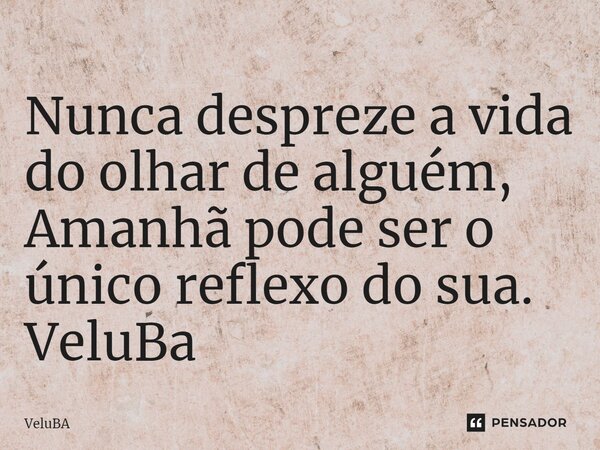 ⁠Nunca despreze a vida do olhar de alguém, Amanhã pode ser o único reflexo do sua.... Frase de VeluBA.