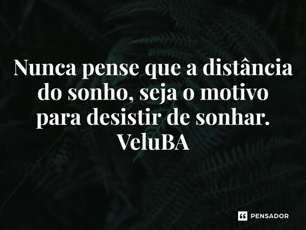 ⁠Nunca pense que a distância do sonho, seja o motivo para desistir de sonhar.... Frase de VeluBA.