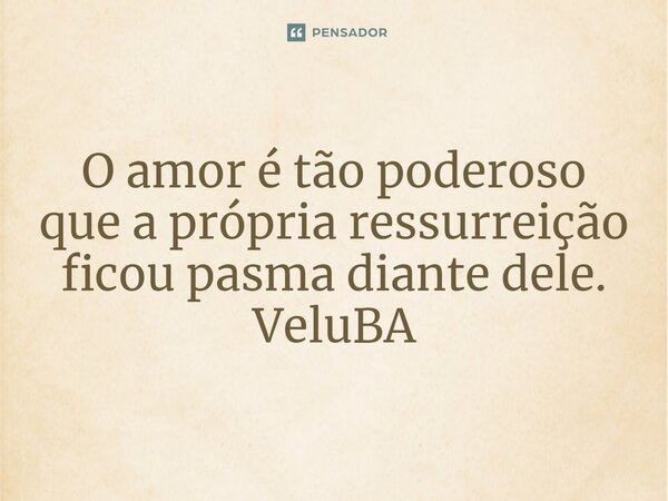 ⁠O amor é tão poderoso que a própria ressurreição ficou pasma diante dele.... Frase de VeluBA.