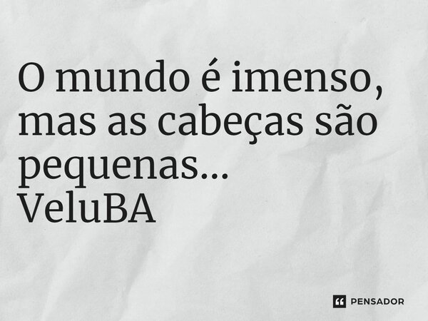 ⁠O mundo é imenso, mas as cabeças são pequenas...... Frase de VeluBA.