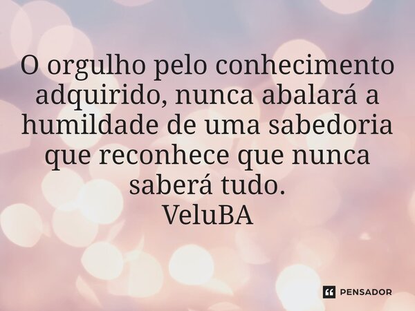 ⁠O orgulho pelo conhecimento adquirido, nunca abalará a humildade de uma sabedoria que reconhece que nunca saberá tudo.... Frase de VeluBA.