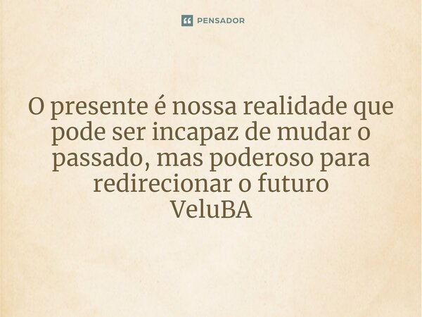 O presente é nossa realidade que pode ser incapaz de mudar o passado, mas poderoso para redirecionar o futuro... Frase de VeluBA.