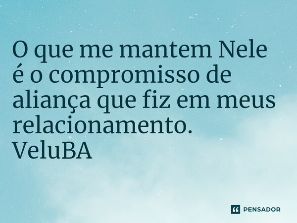 ⁠O que me mantem Nele é o compromisso de aliança que fiz em meus relacionamento.... Frase de VeluBA.