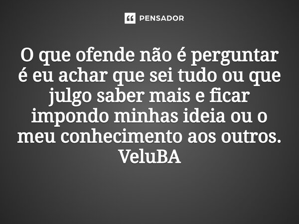 ⁠O que ofende não é perguntar é eu achar que sei tudo ou que julgo saber mais e ficar impondo minhas ideia ou o meu conhecimento aos outros.... Frase de VeluBA.